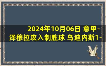 2024年10月06日 意甲-泽穆拉攻入制胜球 乌迪内斯1-0小胜莱切